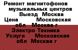 Ремонт магнитофонов vhs, музыкальных центров, dvd. Выезд. Москва › Цена ­ 800 - Московская обл., Москва г. Электро-Техника » Услуги   . Московская обл.,Москва г.